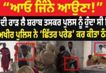 ਸ਼ਰਾਬ ਤਸਕਰ ਪੁਲਸ ਨੂੰ ਹੋਇਆ ਸਿੱਧਾ ਅਖੀਰ ਪੁਲਿਸ ਨੇ ‘ਛਿੱਤਰ ਪਰੇਡ’ ਕਰ ਕੀਤਾ ਠੰਡਾ
